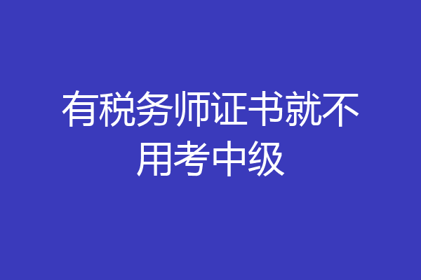有税务师证书就不用考中级