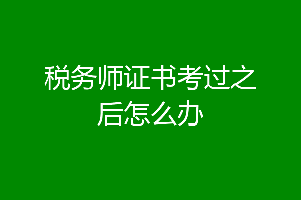 税务师证书考过之后怎么办