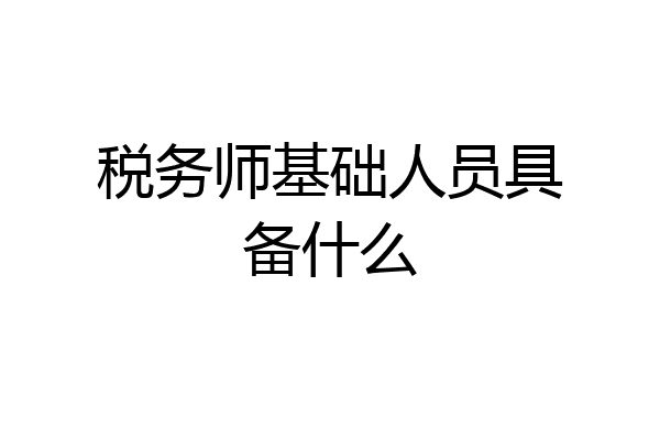 税务师基础人员具备什么