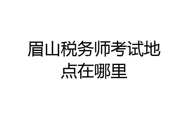 眉山税务师考试地点在哪里