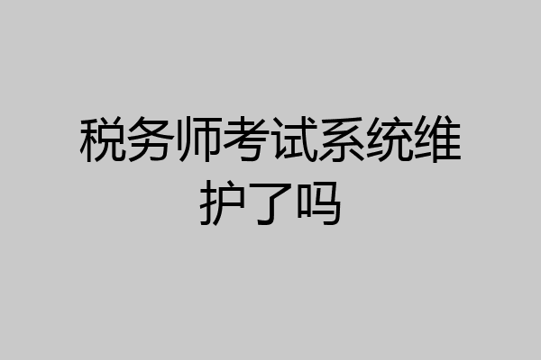 税务师考试系统维护了吗