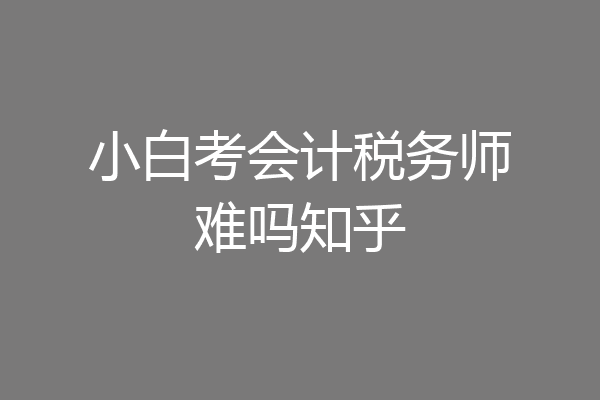 小白考会计税务师难吗知乎