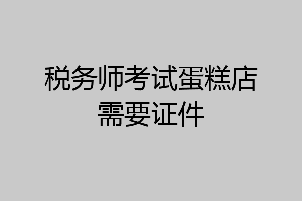 税务师考试蛋糕店需要证件