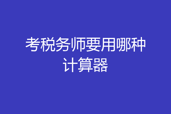 考税务师要用哪种计算器