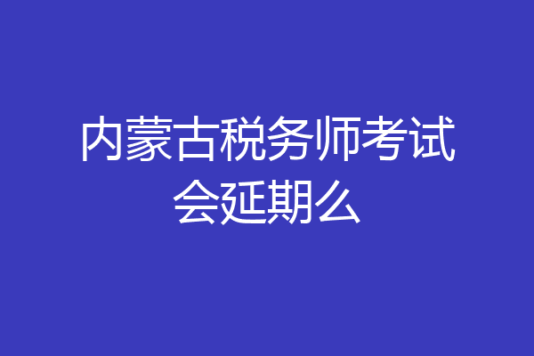 内蒙古税务师考试会延期么