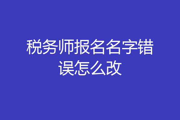 税务师报名名字错误怎么改