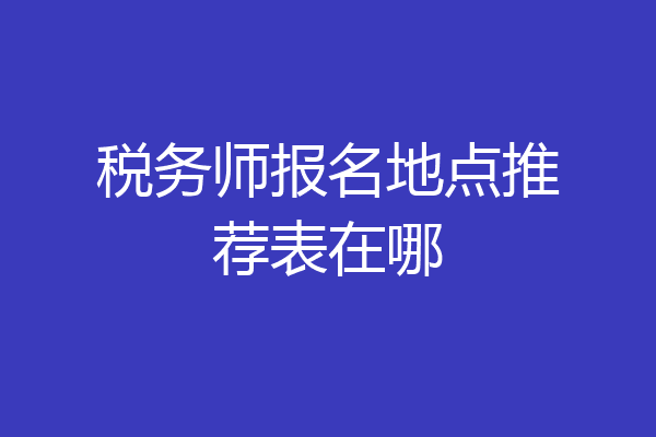 税务师报名地点推荐表在哪
