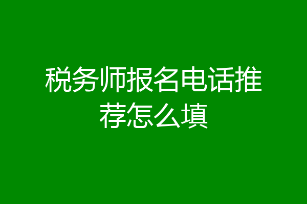 税务师报名电话推荐怎么填