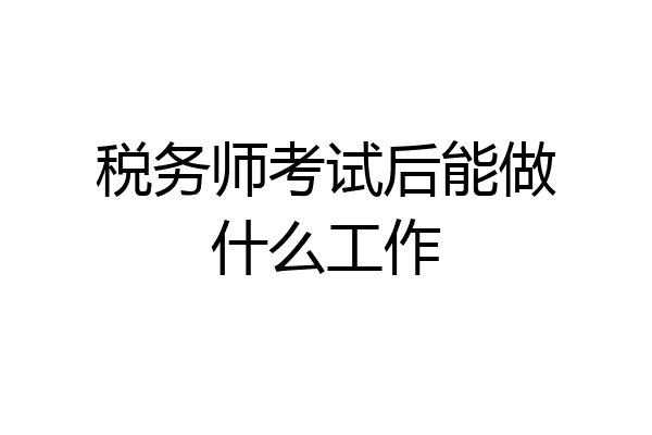 税务师考试后能做什么工作