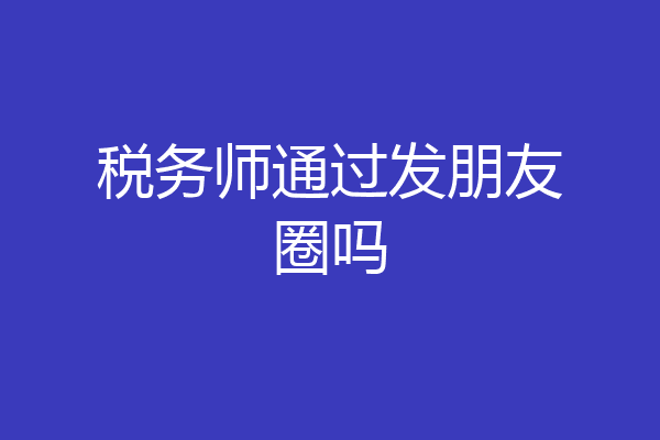 税务师通过发朋友圈吗