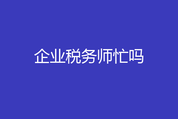 企业税务师忙吗