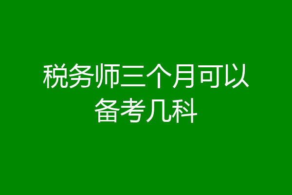 税务师三个月可以备考几科