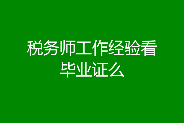税务师工作经验看毕业证么