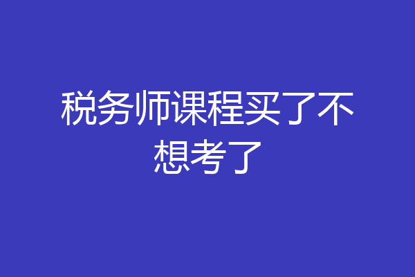 税务师课程买了不想考了