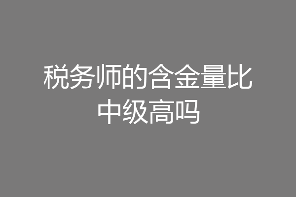 税务师的含金量比中级高吗
