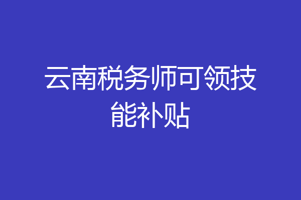 云南税务师可领技能补贴
