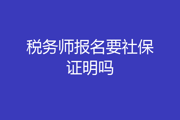 税务师报名要社保证明吗