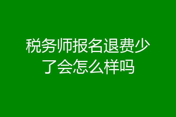 税务师报名退费少了会怎么样吗