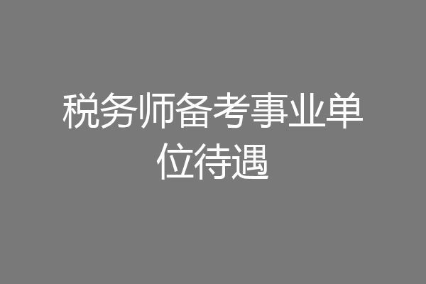 税务师备考事业单位待遇