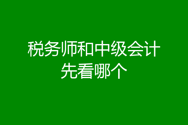 税务师和中级会计先看哪个