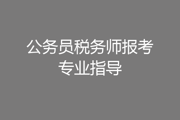 公务员税务师报考专业指导