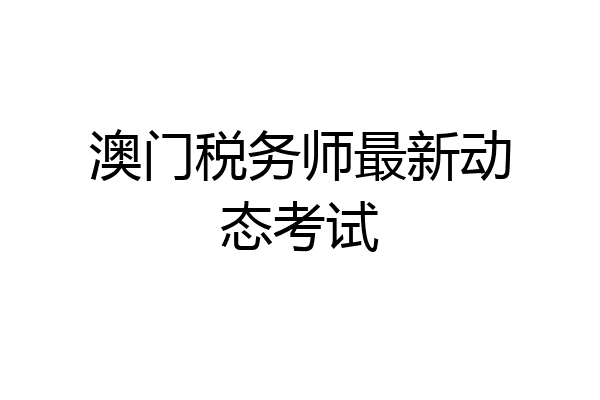 澳门税务师最新动态考试