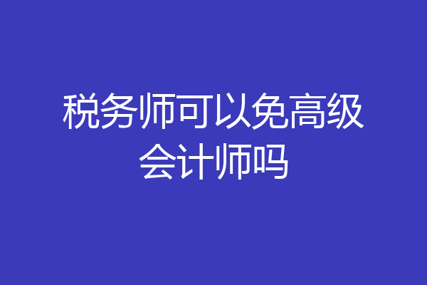 税务师可以免高级会计师吗