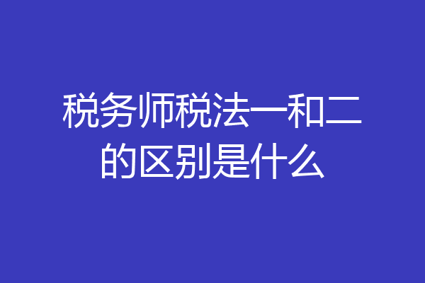 税务师税法一和二的区别是什么