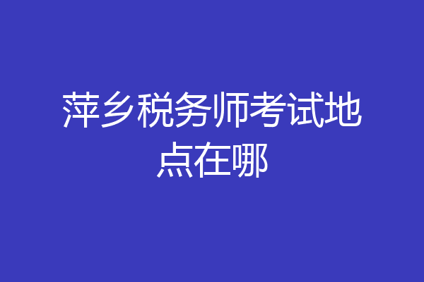 萍乡税务师考试地点在哪