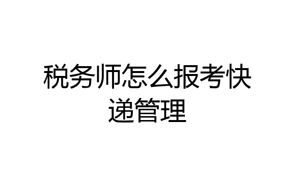 税务师怎么报考快递管理