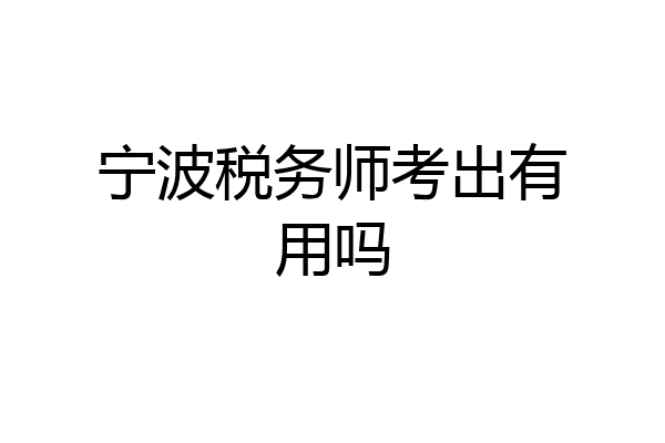 宁波税务师考出有用吗