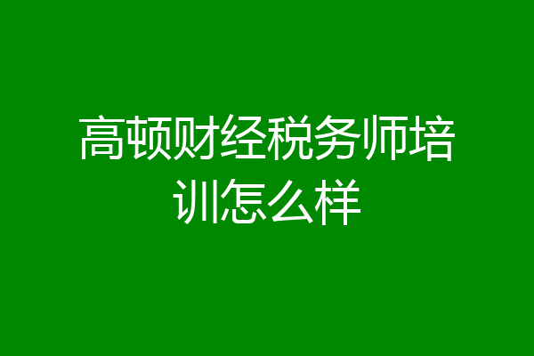 高顿财经税务师培训怎么样