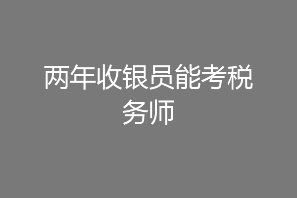 两年收银员能考税务师