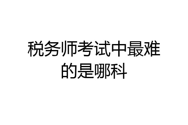 税务师考试中最难的是哪科