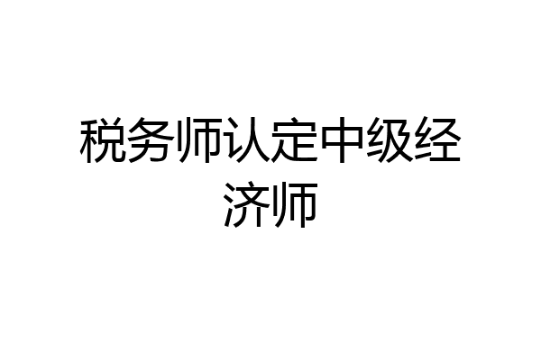税务师认定中级经济师