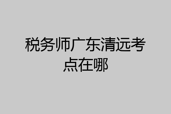 税务师广东清远考点在哪