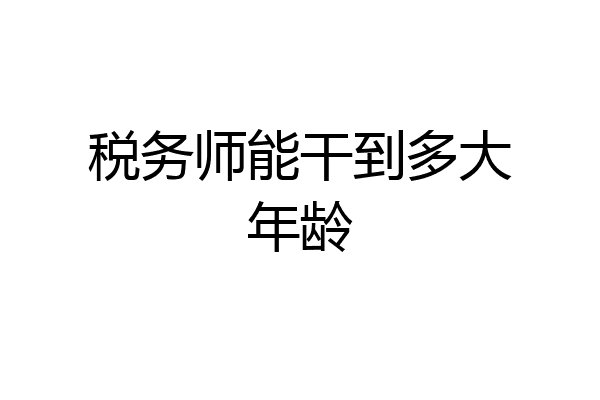 税务师能干到多大年龄