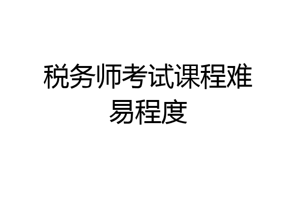 税务师考试课程难易程度