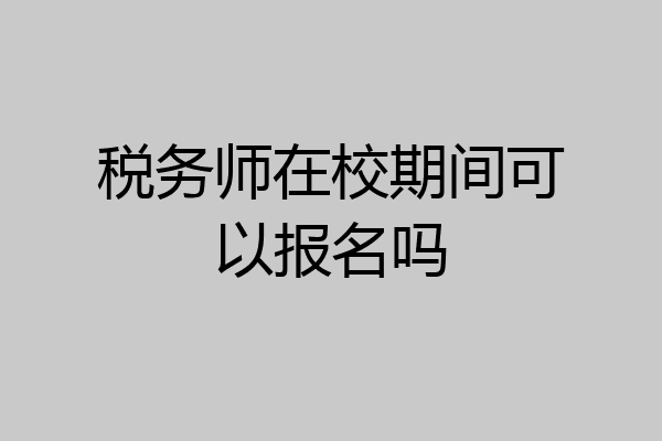 税务师在校期间可以报名吗