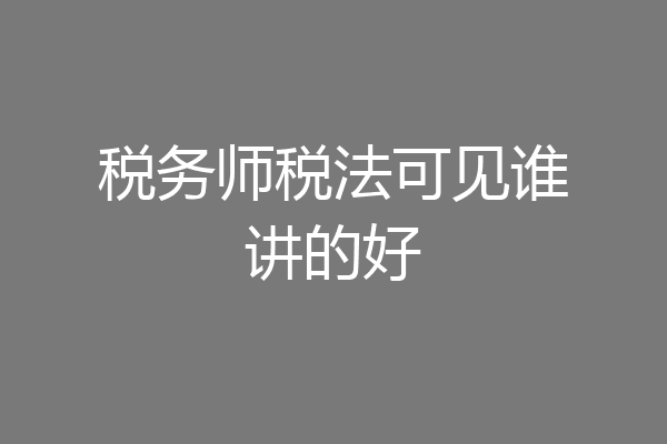 税务师税法可见谁讲的好