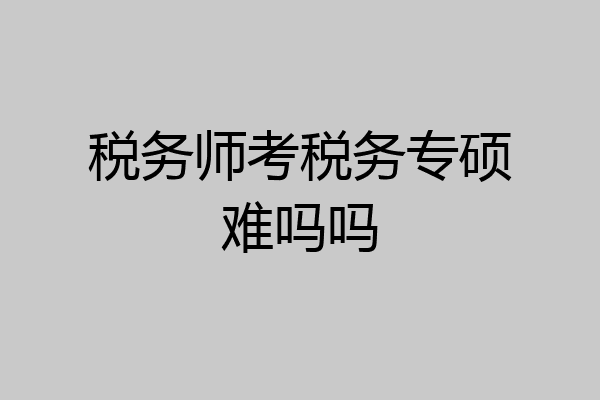 税务师考税务专硕难吗吗