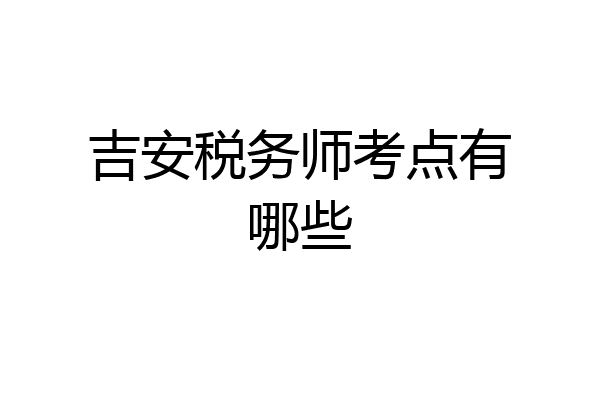 吉安税务师考点有哪些