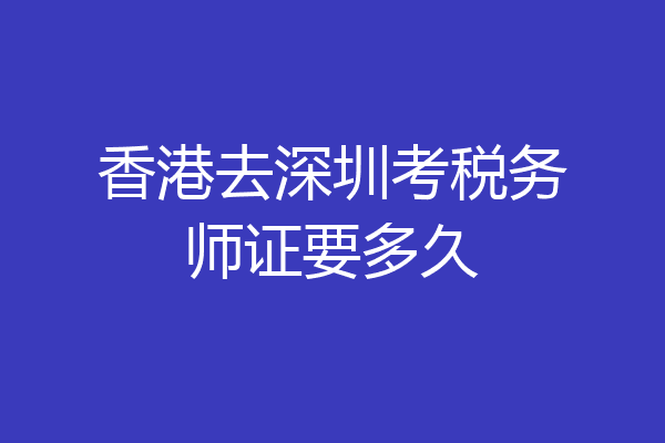 香港去深圳考税务师证要多久