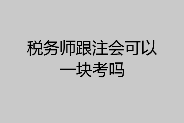 税务师跟注会可以一块考吗