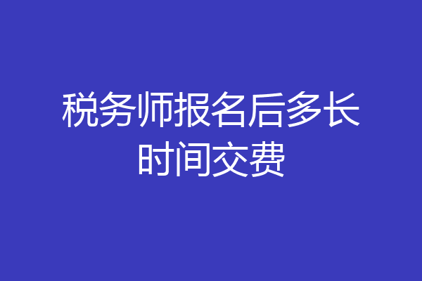 税务师报名后多长时间交费
