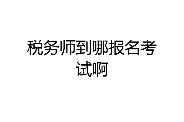 税务师到哪报名考试啊