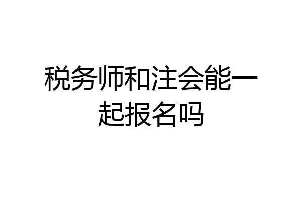 税务师和注会能一起报名吗