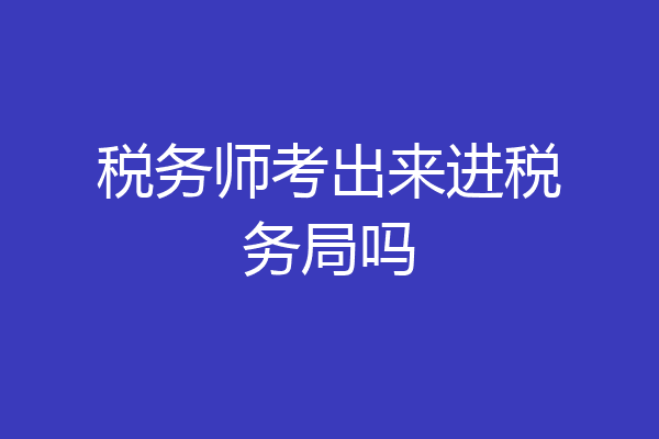 税务师考出来进税务局吗