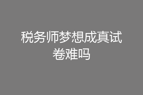 税务师梦想成真试卷难吗