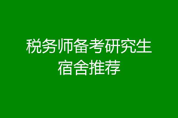 税务师备考研究生宿舍推荐